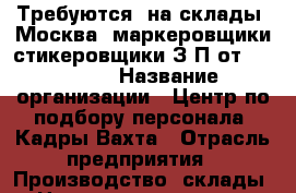 Требуются  на склады  Москва  маркеровщики-стикеровщики З/П от 50 000   › Название организации ­ Центр по подбору персонала “Кадры-Вахта › Отрасль предприятия ­ Производство, склады › Название вакансии ­ маркировщик-стикеровщик, комплектовщик › Место работы ­ МО, Солнечногорский район › Подчинение ­ мастеру › Минимальный оклад ­ 50 000 › Максимальный оклад ­ 90 000 › Возраст от ­ 20 › Возраст до ­ 45 - Удмуртская респ., Ижевск г. Работа » Вакансии   . Удмуртская респ.